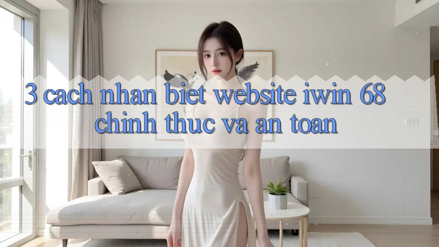 3. Cách Nhận Biết Website iwin 68 Chính Thức Và An Toàn