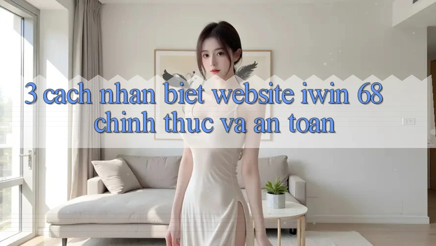 3. Cách Nhận Biết Website iwin 68 Chính Thức Và An Toàn