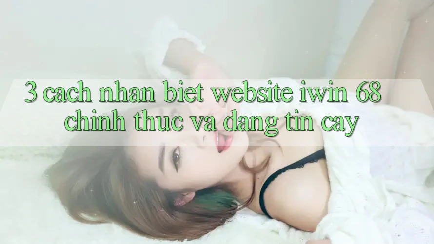 3. Cách Nhận Biết Website iwin 68 Chính Thức Và Đáng tin cậy 3. Cách Nhận Biết Website iwin 68 Chính Thức Và Đáng tin cậy