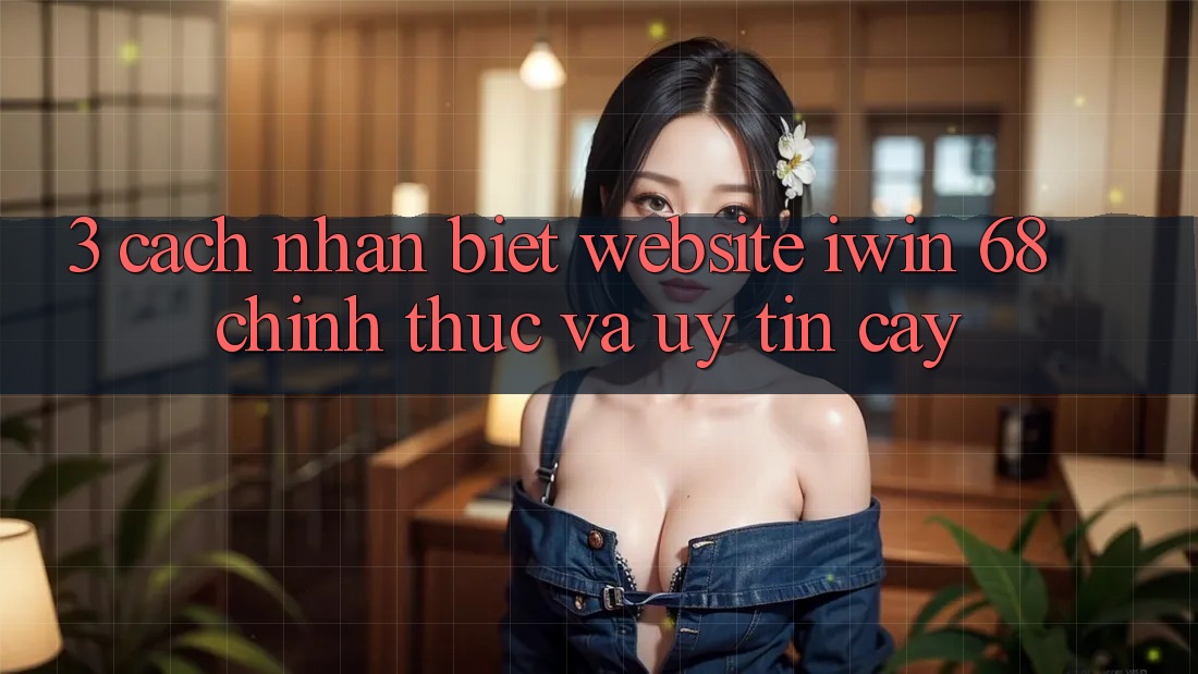 3. Cách Nhận Biết Website iwin 68 Chính Thức Và Uy tín cậy