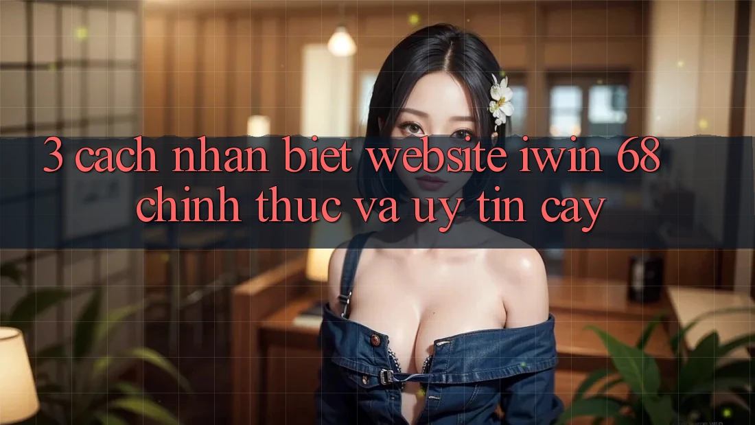 3. Cách Nhận Biết Website iwin 68 Chính Thức Và Uy tín cậy