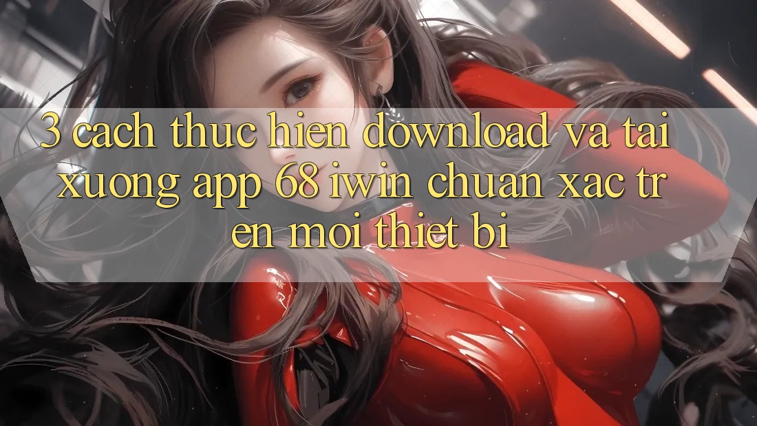 3. Cách thực hiện download và tải xuống App 68 iwin chuẩn xác trên mọi thiết bị 3. Cách thực hiện download và tải xuống App 68 iwin chuẩn xác trên mọi thiết bị