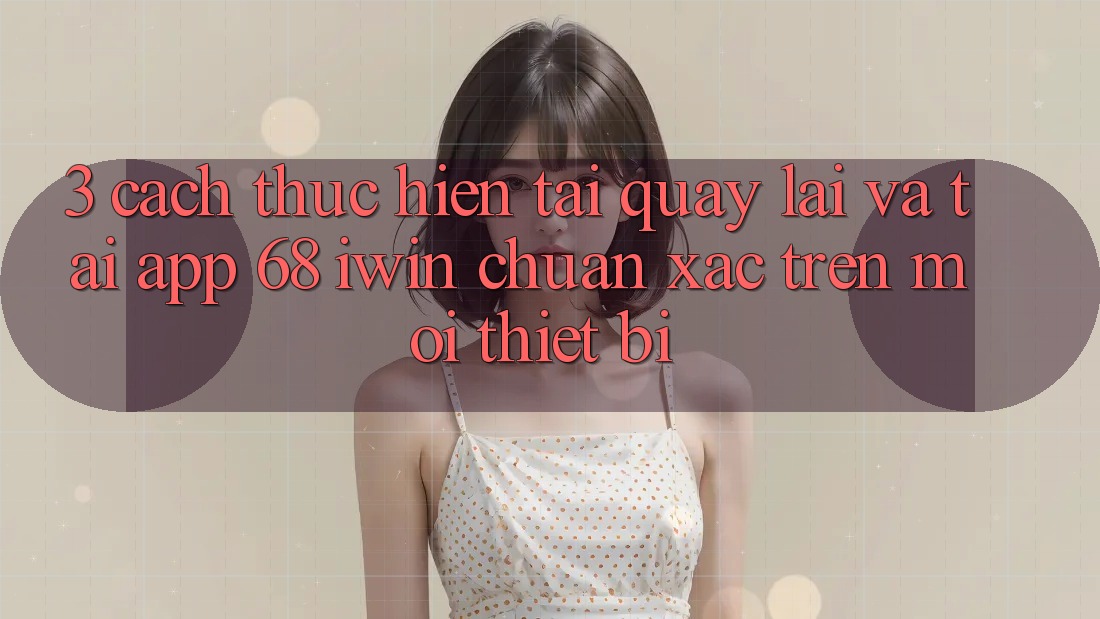 3. Cách thực hiện tải quay lại và tải App 68 iwin chuẩn xác trên mọi thiết bị
