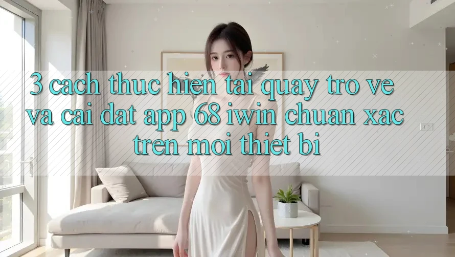 3. Cách thực hiện tải quay trở về và cài đặt App 68 iwin chuẩn xác trên mọi thiết bị