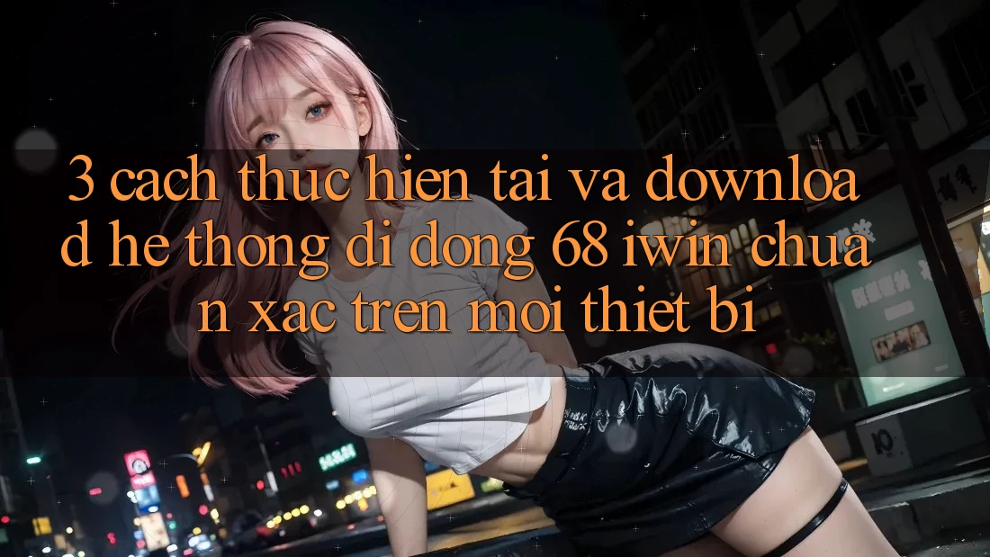 3. Cách thực hiện tải và download Hệ thống di động 68 iwin chuẩn xác trên mọi thiết bị 3. Cách thực hiện tải và download Hệ thống di động 68 iwin chuẩn xác trên mọi thiết bị