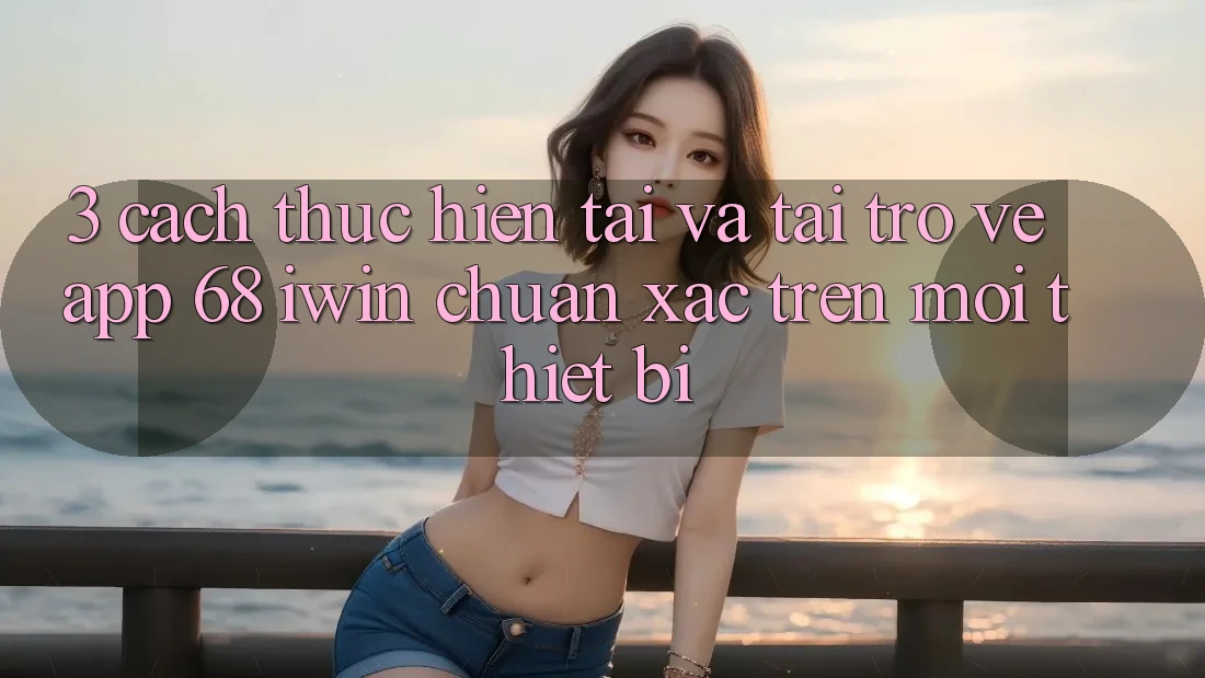 3. Cách thực hiện tải và tải trở về App 68 iwin chuẩn xác trên mọi thiết bị 3. Cách thực hiện tải và tải trở về App 68 iwin chuẩn xác trên mọi thiết bị