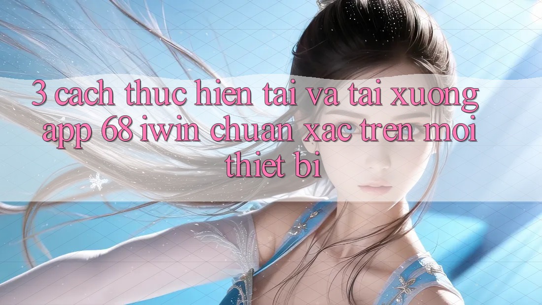 3. Cách thực hiện tải và tải xuống App 68 iwin chuẩn xác trên mọi thiết bị