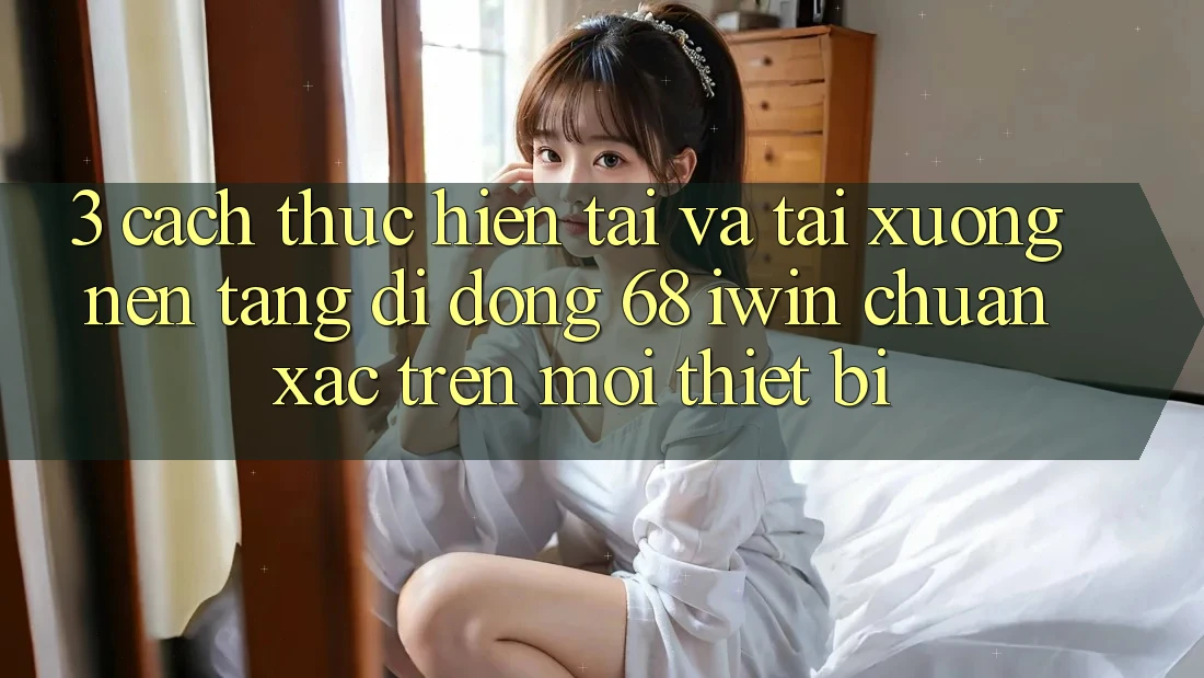 3. Cách thực hiện tải và tải xuống Nền tảng di động 68 iwin chuẩn xác trên mọi thiết bị