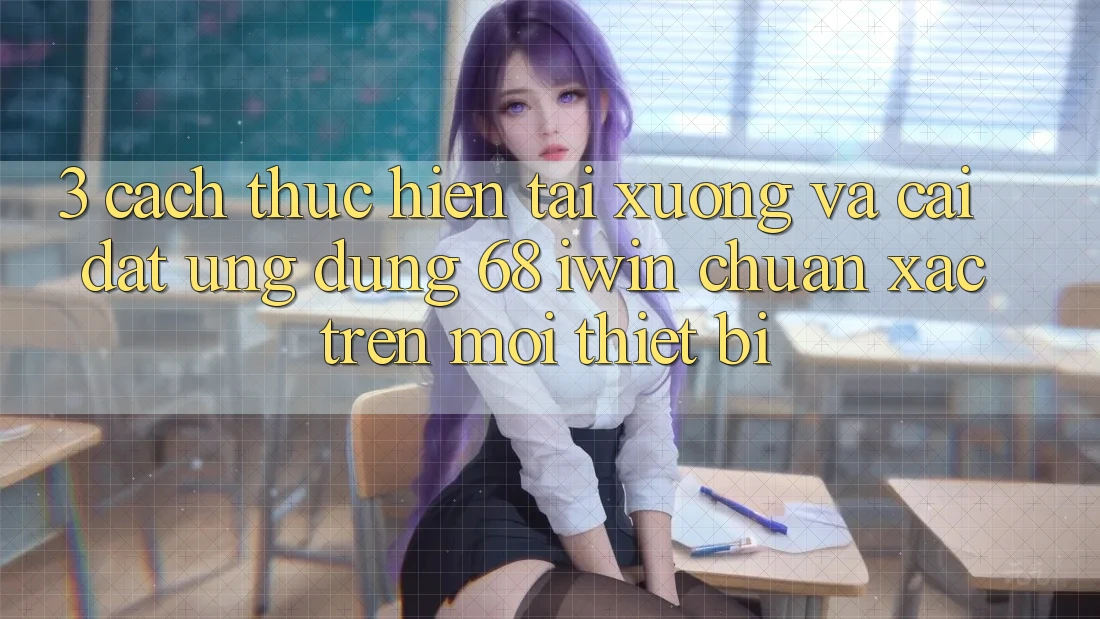 3. Cách thực hiện tải xuống và cài đặt Ứng dụng 68 iwin chuẩn xác trên mọi thiết bị