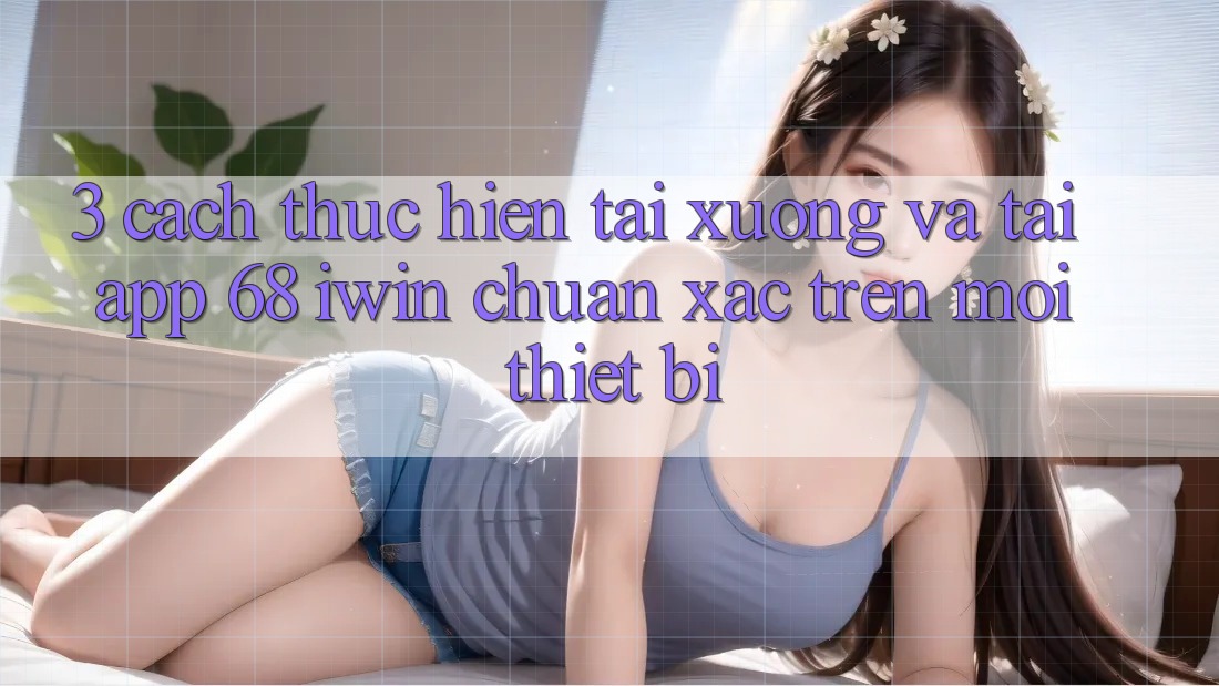 3. Cách thực hiện tải xuống và tải App 68 iwin chuẩn xác trên mọi thiết bị