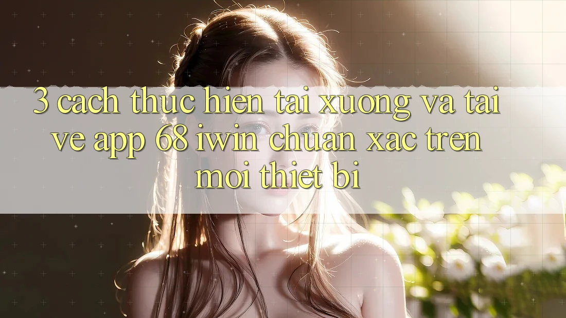 3. Cách thực hiện tải xuống và tải về App 68 iwin chuẩn xác trên mọi thiết bị