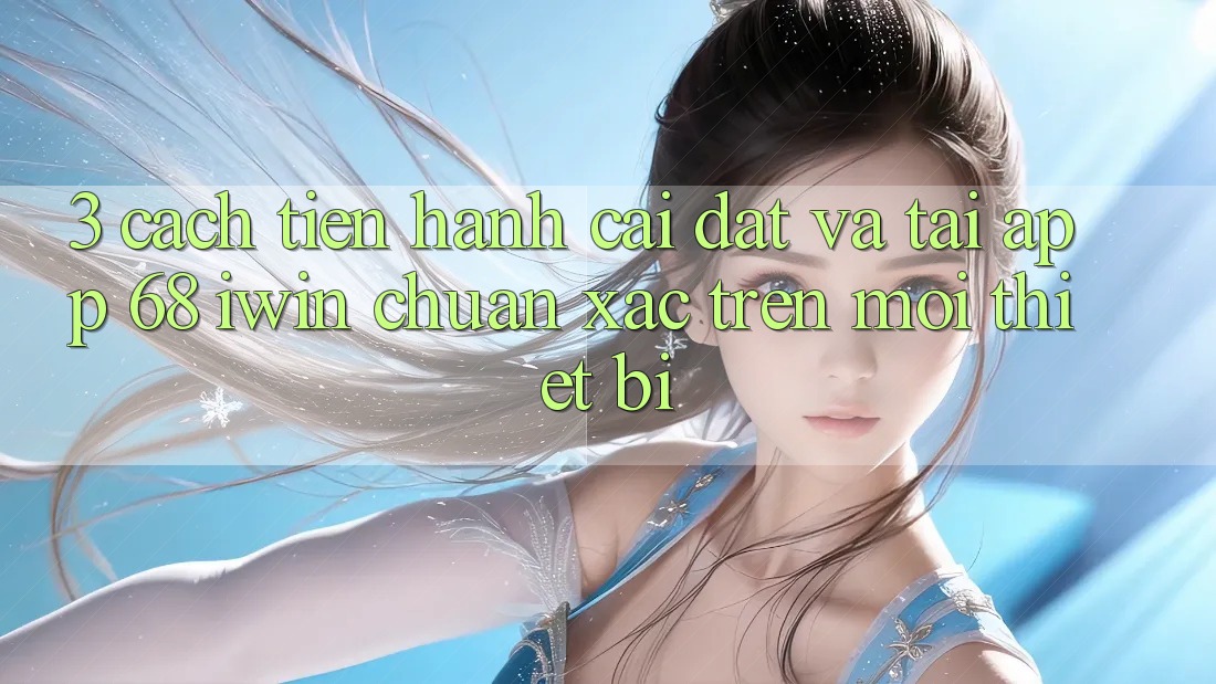 3. Cách tiến hành cài đặt và tải App 68 iwin chuẩn xác trên mọi thiết bị