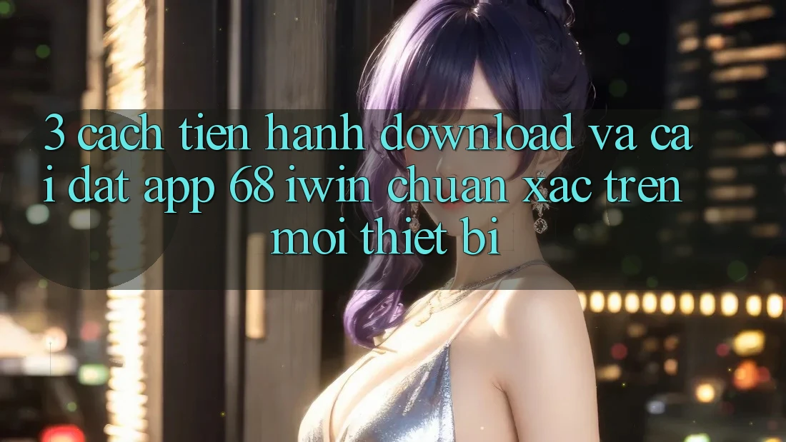 3. Cách tiến hành download và cài đặt App 68 iwin chuẩn xác trên mọi thiết bị 3. Cách tiến hành download và cài đặt App 68 iwin chuẩn xác trên mọi thiết bị
