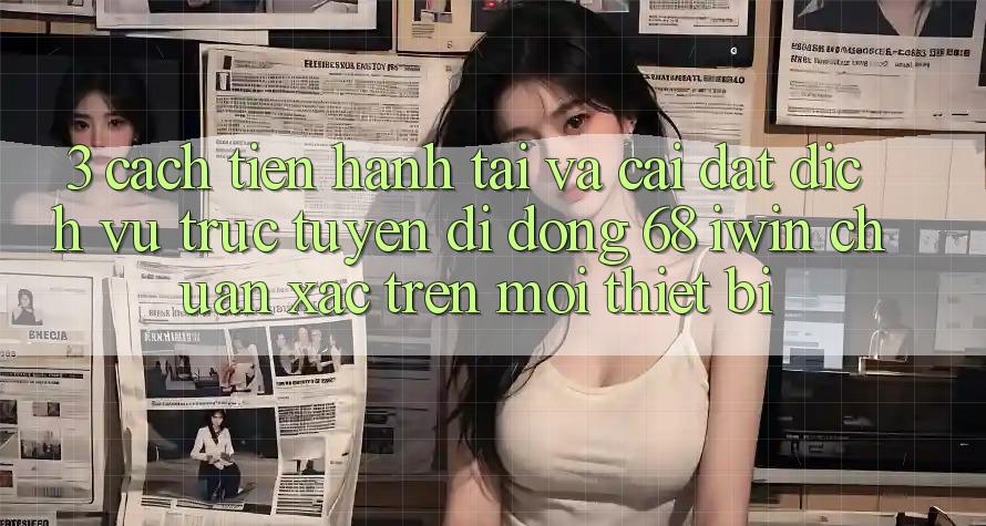 3. Cách tiến hành tải và cài đặt Dịch vụ trực tuyến di động 68 iwin chuẩn xác trên mọi thiết bị