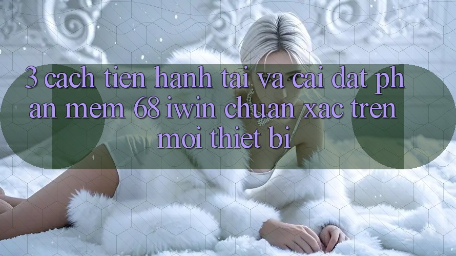 3. Cách tiến hành tải và cài đặt Phần mềm 68 iwin chuẩn xác trên mọi thiết bị