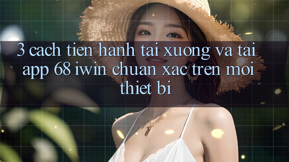 3. Cách tiến hành tải xuống và tải App 68 iwin chuẩn xác trên mọi thiết bị