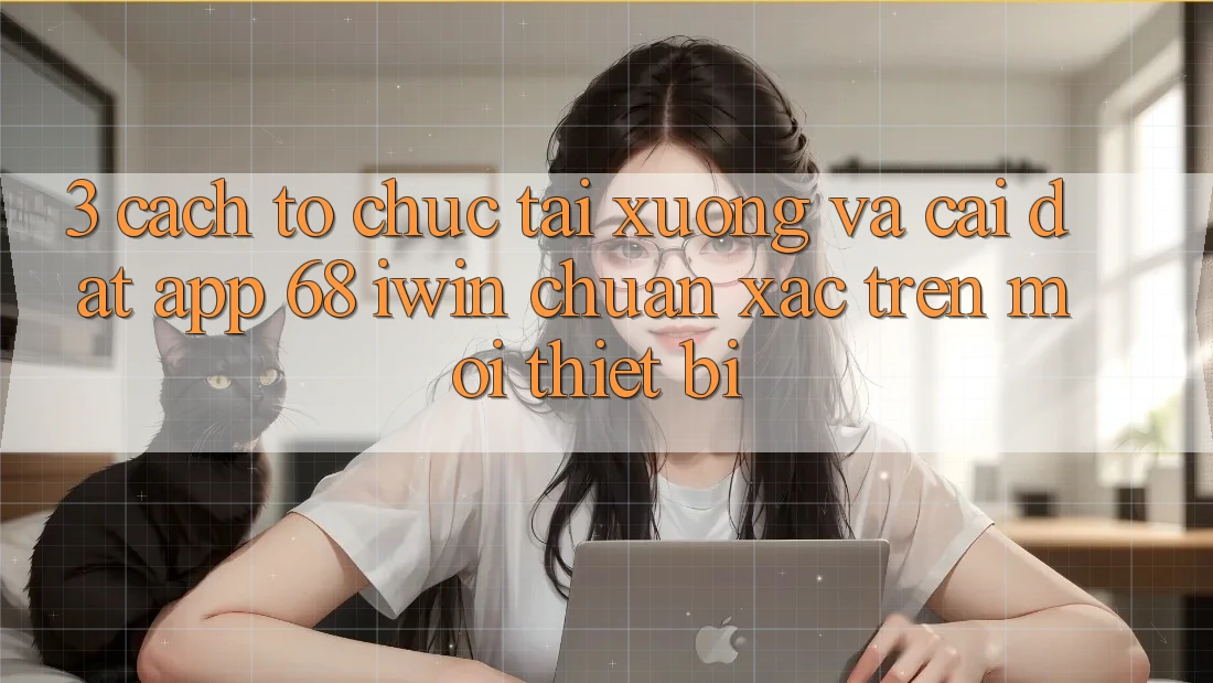3. Cách tổ chức tải xuống và cài đặt App 68 iwin chuẩn xác trên mọi thiết bị