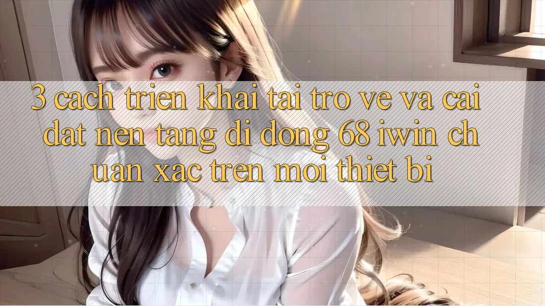 3. Cách triển khai tải trở về và cài đặt Nền tảng di động 68 iwin chuẩn xác trên mọi thiết bị 3. Cách triển khai tải trở về và cài đặt Nền tảng di động 68 iwin chuẩn xác trên mọi thiết bị