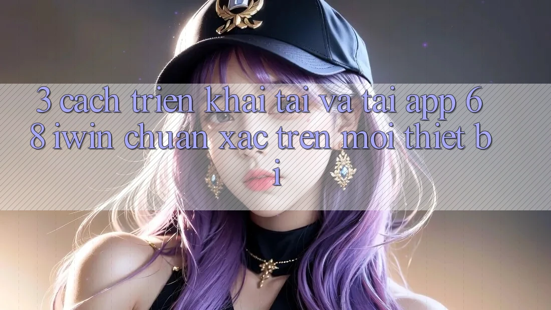 3. Cách triển khai tải và tải App 68 iwin chuẩn xác trên mọi thiết bị