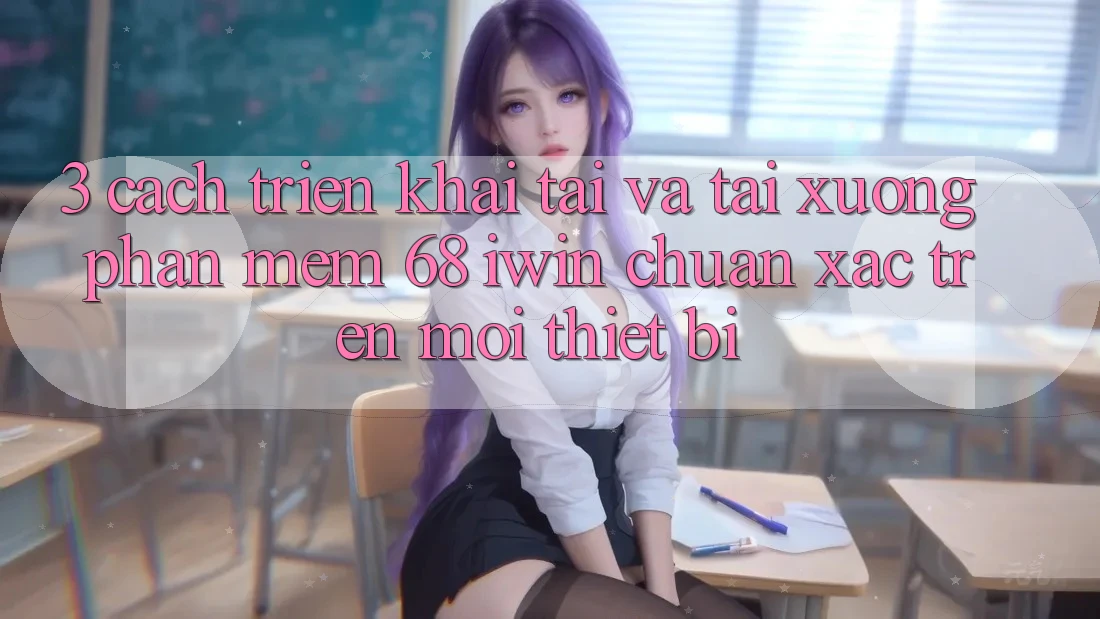 3. Cách triển khai tải và tải xuống Phần mềm 68 iwin chuẩn xác trên mọi thiết bị