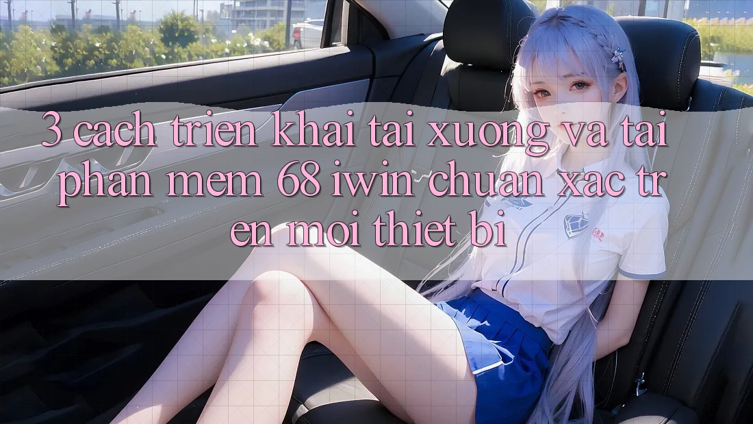 3. Cách triển khai tải xuống và tải Phần mềm 68 iwin chuẩn xác trên mọi thiết bị
