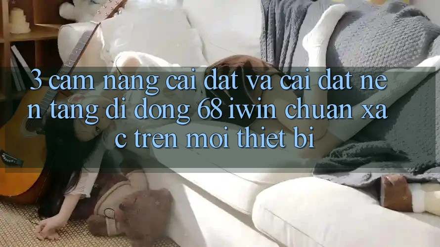 3. Cẩm nang cài đặt và cài đặt Nền tảng di động 68 iwin chuẩn xác trên mọi thiết bị
