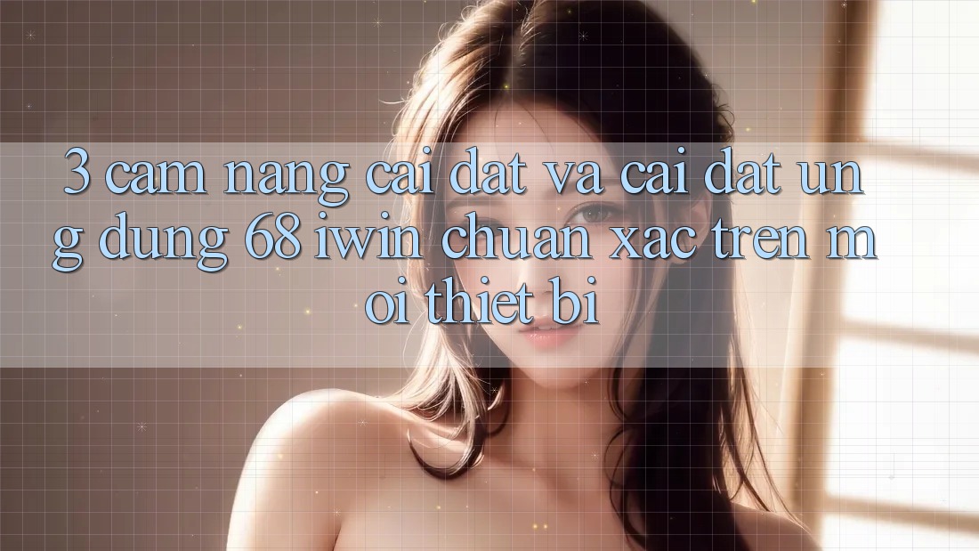 3. Cẩm nang cài đặt và cài đặt Ứng dụng 68 iwin chuẩn xác trên mọi thiết bị 3. Cẩm nang cài đặt và cài đặt Ứng dụng 68 iwin chuẩn xác trên mọi thiết bị