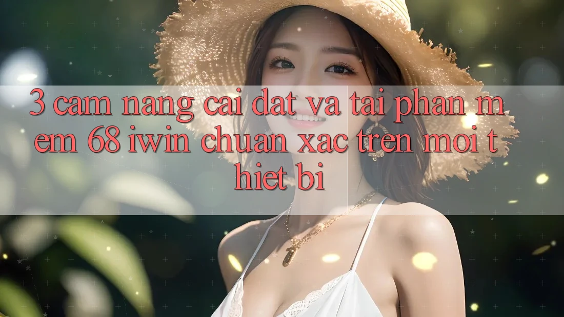 3. Cẩm nang cài đặt và tải Phần mềm 68 iwin chuẩn xác trên mọi thiết bị