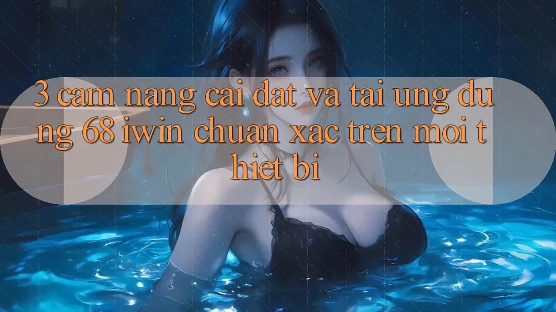 3. Cẩm nang cài đặt và tải Ứng dụng 68 iwin chuẩn xác trên mọi thiết bị 3. Cẩm nang cài đặt và tải Ứng dụng 68 iwin chuẩn xác trên mọi thiết bị