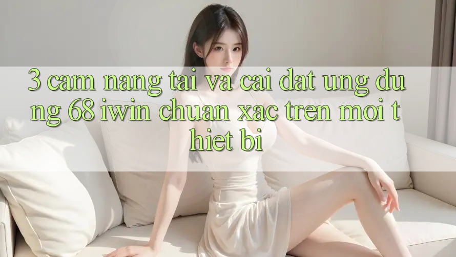 3. Cẩm nang tải và cài đặt Ứng dụng 68 iwin chuẩn xác trên mọi thiết bị