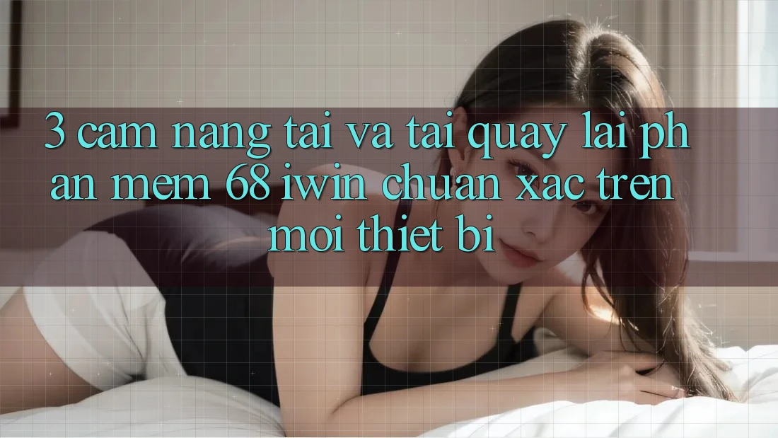 3. Cẩm nang tải và tải quay lại Phần mềm 68 iwin chuẩn xác trên mọi thiết bị