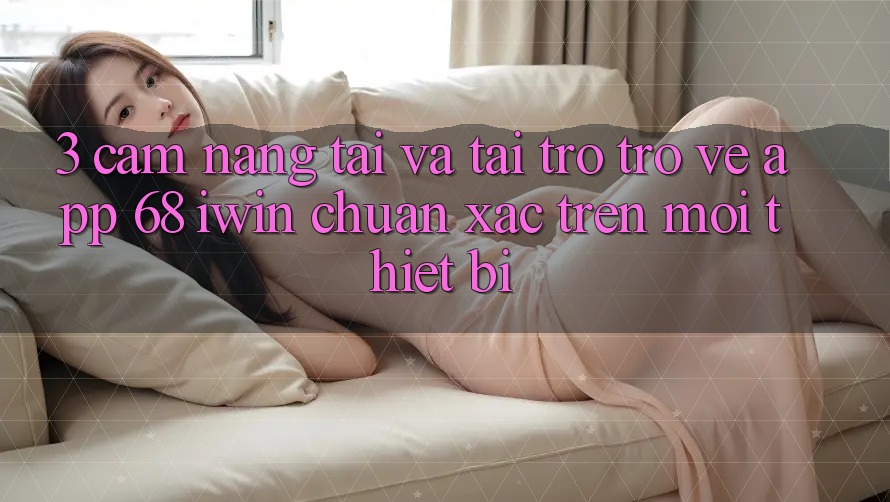 3. Cẩm nang tải và tải trở trở về App 68 iwin chuẩn xác trên mọi thiết bị 3. Cẩm nang tải và tải trở trở về App 68 iwin chuẩn xác trên mọi thiết bị