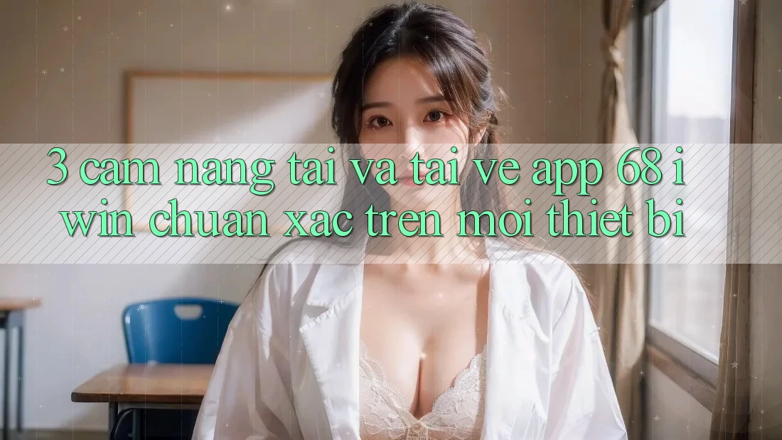3. Cẩm nang tải và tải về App 68 iwin chuẩn xác trên mọi thiết bị