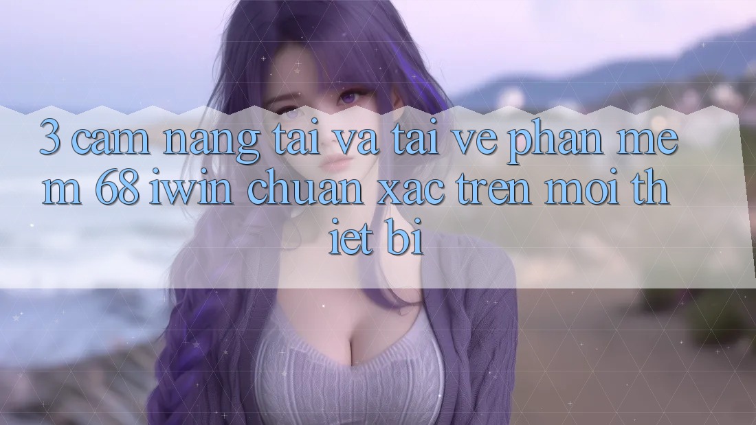 3. Cẩm nang tải và tải về Phần mềm 68 iwin chuẩn xác trên mọi thiết bị 3. Cẩm nang tải và tải về Phần mềm 68 iwin chuẩn xác trên mọi thiết bị