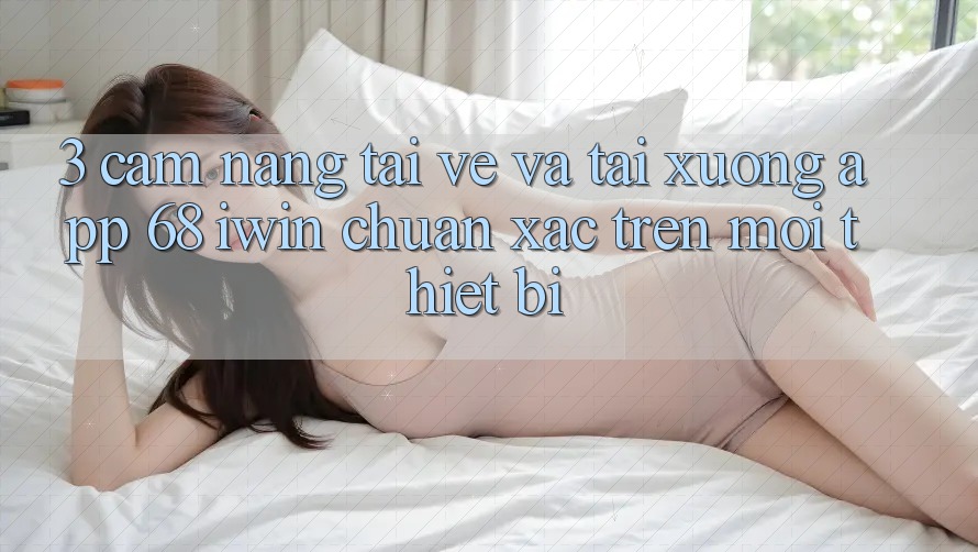 3. Cẩm nang tải về và tải xuống App 68 iwin chuẩn xác trên mọi thiết bị