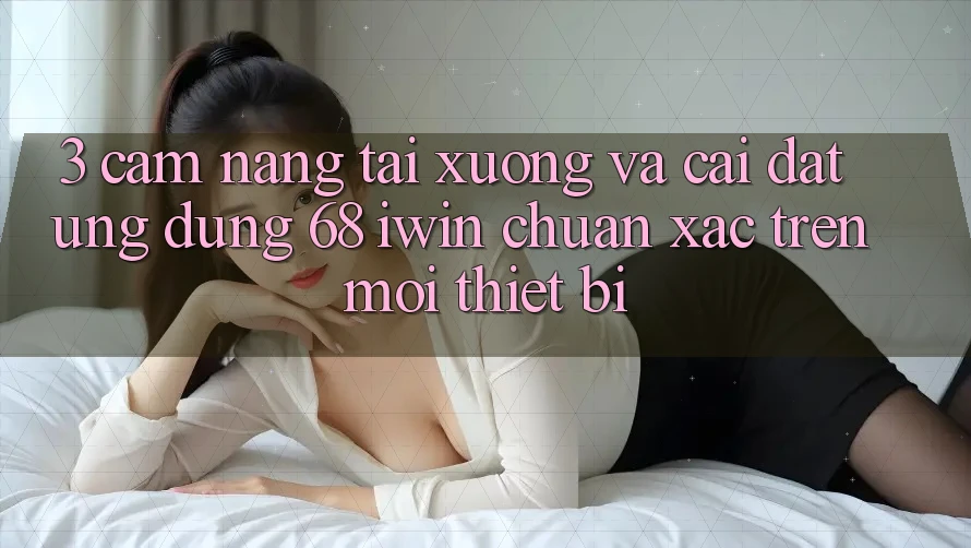 3. Cẩm nang tải xuống và cài đặt Ứng dụng 68 iwin chuẩn xác trên mọi thiết bị 3. Cẩm nang tải xuống và cài đặt Ứng dụng 68 iwin chuẩn xác trên mọi thiết bị