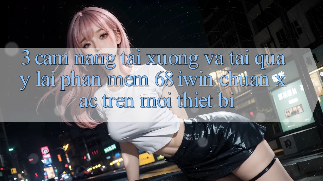 3. Cẩm nang tải xuống và tải quay lại Phần mềm 68 iwin chuẩn xác trên mọi thiết bị