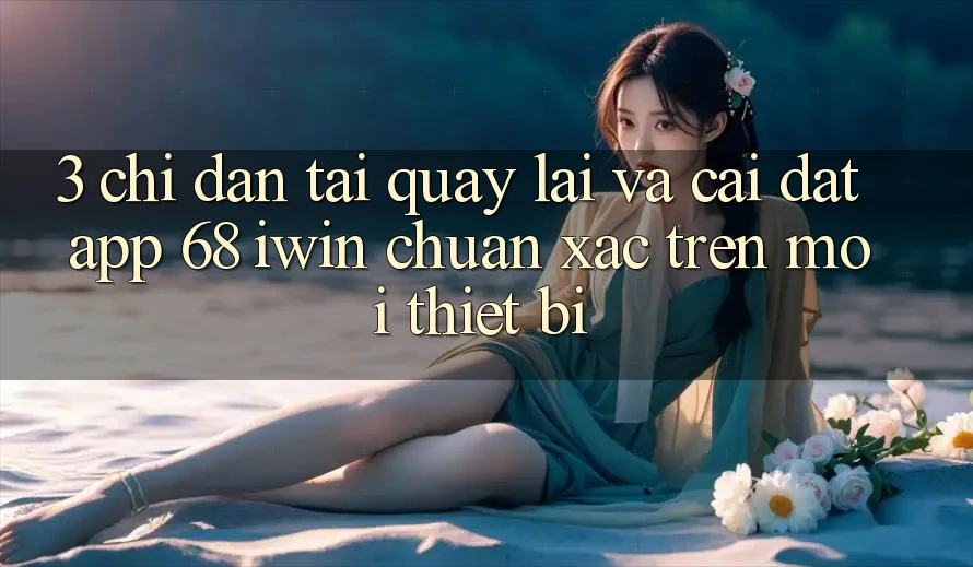 3. Chỉ dẫn tải quay lại và cài đặt App 68 iwin chuẩn xác trên mọi thiết bị