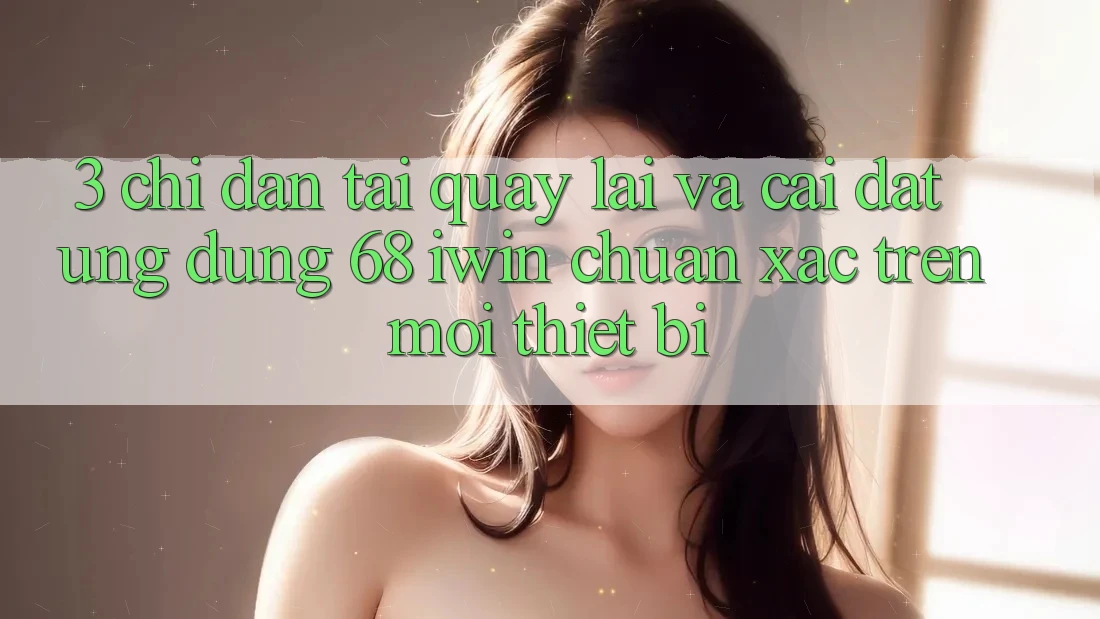 3. Chỉ dẫn tải quay lại và cài đặt Ứng dụng 68 iwin chuẩn xác trên mọi thiết bị