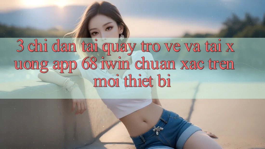 3. Chỉ dẫn tải quay trở về và tải xuống App 68 iwin chuẩn xác trên mọi thiết bị 3. Chỉ dẫn tải quay trở về và tải xuống App 68 iwin chuẩn xác trên mọi thiết bị