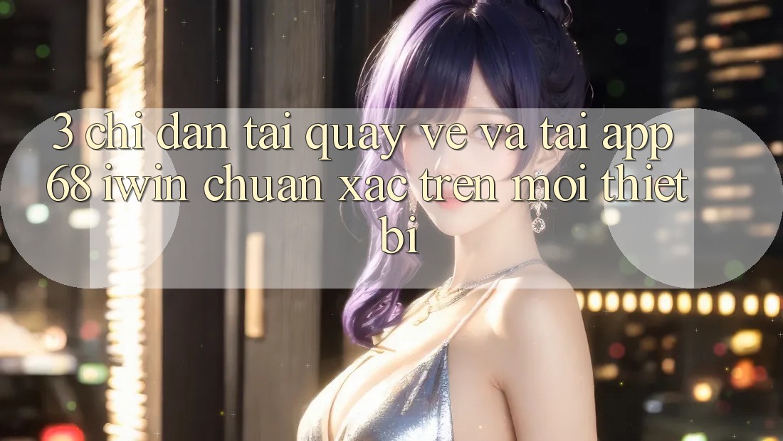 3. Chỉ dẫn tải quay về và tải App 68 iwin chuẩn xác trên mọi thiết bị 3. Chỉ dẫn tải quay về và tải App 68 iwin chuẩn xác trên mọi thiết bị