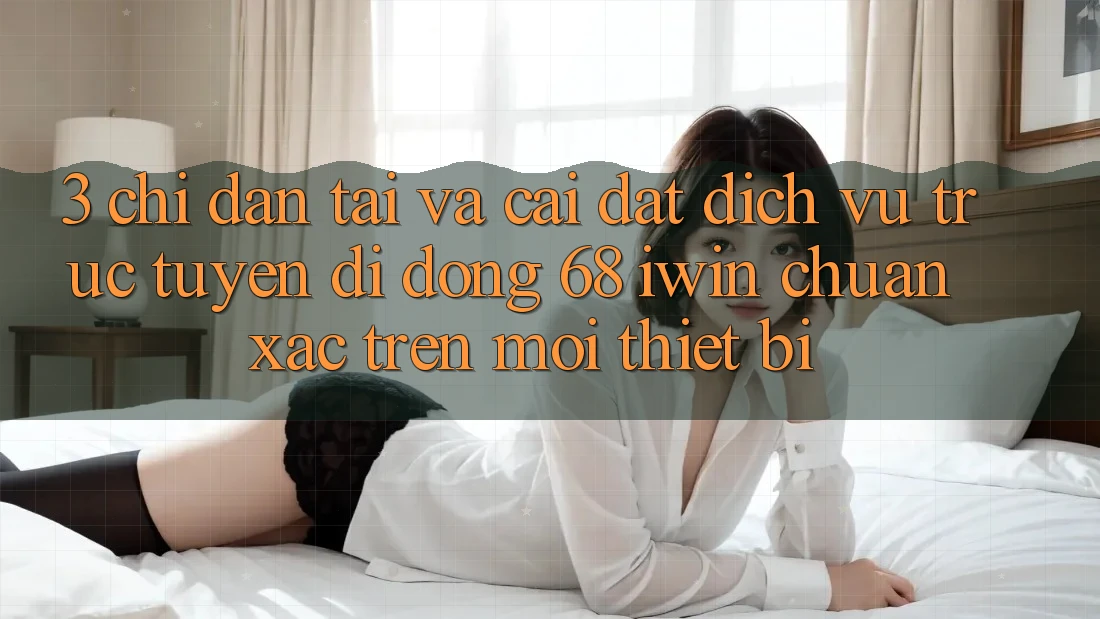 3. Chỉ dẫn tải và cài đặt Dịch vụ trực tuyến di động 68 iwin chuẩn xác trên mọi thiết bị 3. Chỉ dẫn tải và cài đặt Dịch vụ trực tuyến di động 68 iwin chuẩn xác trên mọi thiết bị