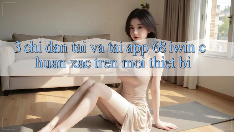 3. Chỉ dẫn tải và tải App 68 iwin chuẩn xác trên mọi thiết bị