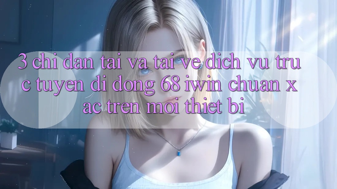 3. Chỉ dẫn tải và tải về Dịch vụ trực tuyến di động 68 iwin chuẩn xác trên mọi thiết bị