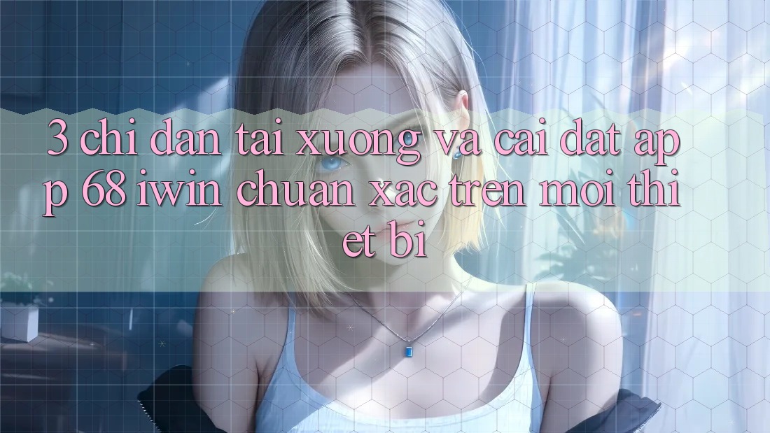 3. Chỉ dẫn tải xuống và cài đặt App 68 iwin chuẩn xác trên mọi thiết bị 3. Chỉ dẫn tải xuống và cài đặt App 68 iwin chuẩn xác trên mọi thiết bị