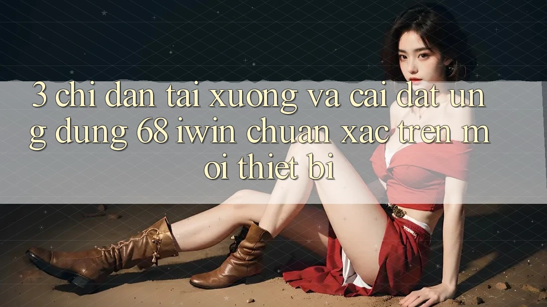 3. Chỉ dẫn tải xuống và cài đặt Ứng dụng 68 iwin chuẩn xác trên mọi thiết bị 3. Chỉ dẫn tải xuống và cài đặt Ứng dụng 68 iwin chuẩn xác trên mọi thiết bị