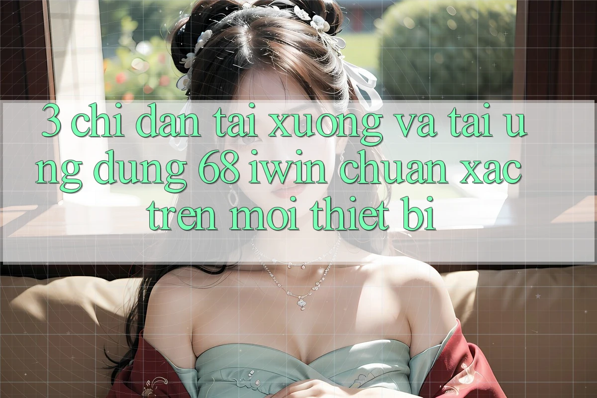 3. Chỉ dẫn tải xuống và tải Ứng dụng 68 iwin chuẩn xác trên mọi thiết bị