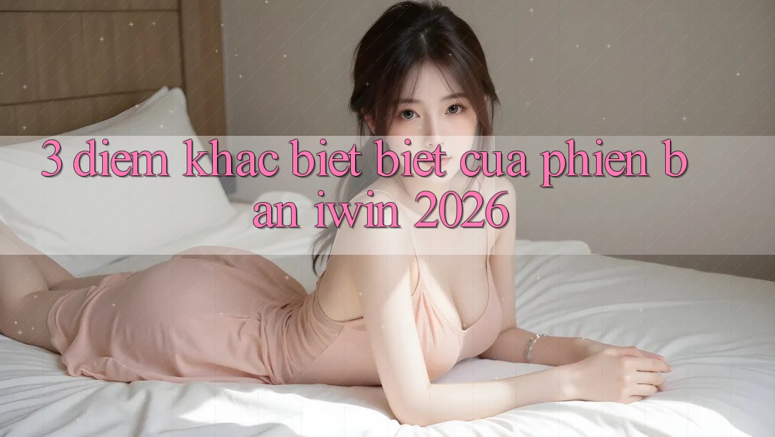 3. Điểm Khác biệt Biệt Của Phiên Bản iwin 2026