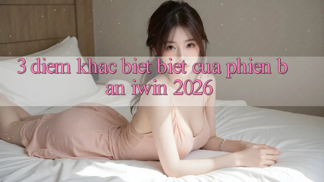 3. Điểm Khác biệt Biệt Của Phiên Bản iwin 2026