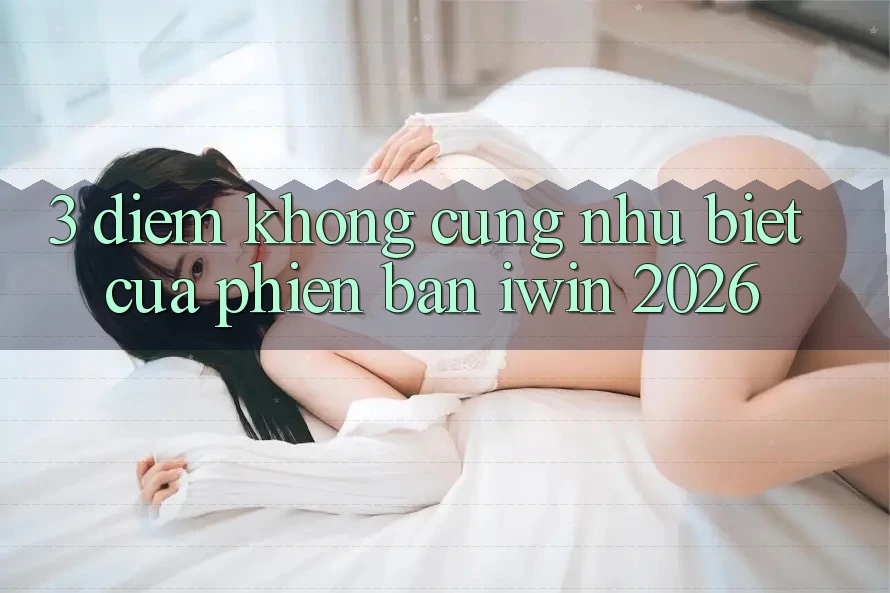 3. Điểm Không cũng như Biệt Của Phiên Bản iwin 2026 3. Điểm Không cũng như Biệt Của Phiên Bản iwin 2026